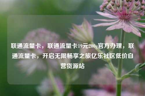 联通流量卡，联通流量卡19元200g官方办理	，联通流量卡，开启无限畅享之旅亿乐社区低价自营货源站  第1张