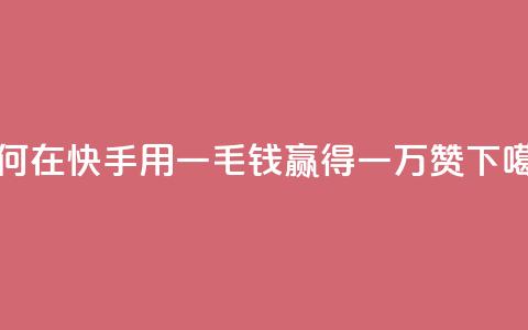如何在快手用一毛钱赢得一万赞  第1张 如何在快手用一毛钱赢得一万赞  第1张