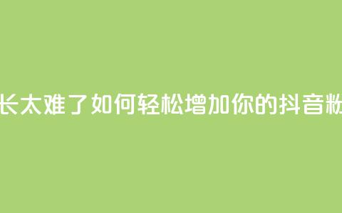 抖音粉丝增长太难了 - 如何轻松增加你的抖音粉丝数~  第1张 抖音粉丝增长太难了 - 如何轻松增加你的抖音粉丝数~  第1张