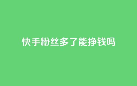 快手粉丝多了能挣钱吗 - 快手粉丝增多会带来收入吗~  第1张 快手粉丝多了能挣钱吗 - 快手粉丝增多会带来收入吗~  第1张