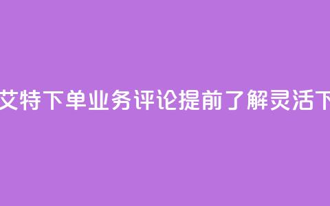 dy业务评论艾特下单 - dy业务评论：提前了解，灵活下单!  第1张