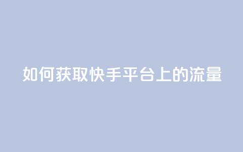 如何获取快手平台上的流量  第1张 如何获取快手平台上的流量  第1张