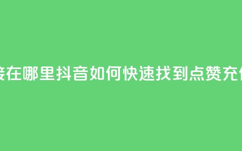 抖音点赞充值链接在哪里 - 抖音如何快速找到点赞充值入口指南~  第1张 抖音点赞充值链接在哪里 - 抖音如何快速找到点赞充值入口指南~  第1张