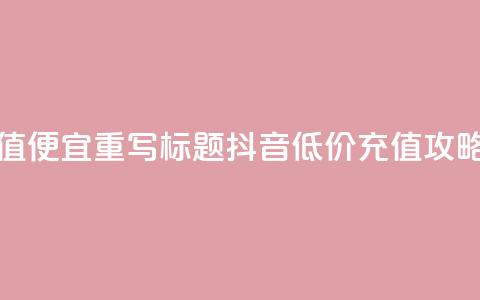 抖音充值便宜 - 重写标题:抖音低价充值攻略!  第1张 抖音充值便宜 - 重写标题:抖音低价充值攻略!  第1张