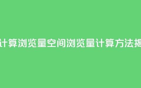 qq空间如何计算浏览量(qq空间浏览量计算方法揭秘)  第1张 qq空间如何计算浏览量(qq空间浏览量计算方法揭秘)  第1张
