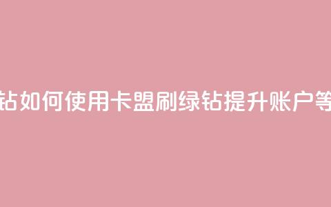 卡盟刷绿钻 - 如何使用卡盟刷绿钻提升账户等级?~  第1张 卡盟刷绿钻 - 如何使用卡盟刷绿钻提升账户等级?~  第1张