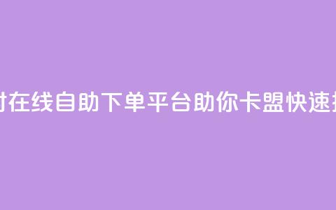 24小时在线自助下单平台助你卡盟快速推广  第1张 24小时在线自助下单平台助你卡盟快速推广  第1张