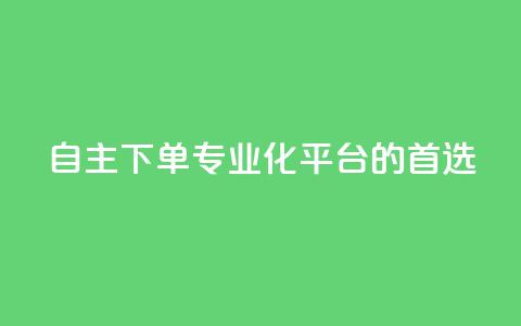 自主下单:专业化平台的首选  第1张 自主下单:专业化平台的首选  第1张