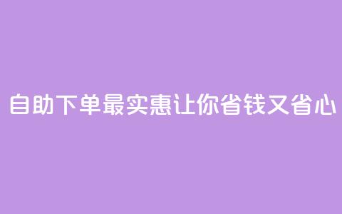 自助下单最实惠	，让你省钱又省心  第1张
