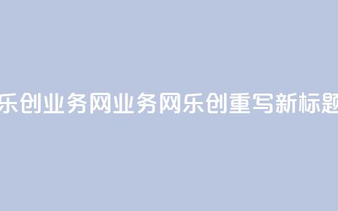 乐创qq业务网(QQ业务网乐创重写:新标题)  第1张 乐创qq业务网(QQ业务网乐创重写:新标题)  第1张