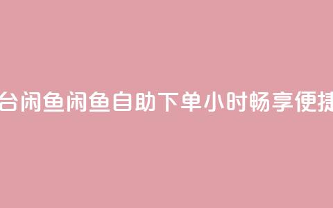 自助下单24小时平台闲鱼 - 闲鱼自助下单:24小时畅享便捷购物体验~  第1张 自助下单24小时平台闲鱼 - 闲鱼自助下单:24小时畅享便捷购物体验~  第1张