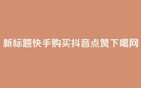 新标题:快手购买抖音点赞  第1张 新标题:快手购买抖音点赞  第1张