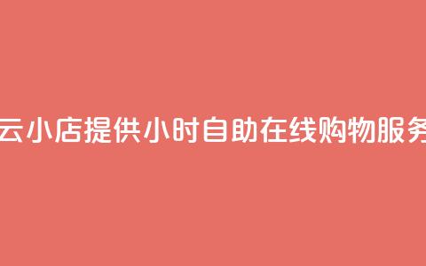 云小店提供24小时自助在线购物服务  第1张 云小店提供24小时自助在线购物服务  第1张