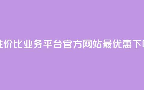 高性价比业务平台官方网站最优惠 第1张 高性价比业务平台官方网站最优惠 第1张