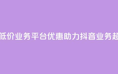 抖音业务低价业务平台(优惠助力:抖音业务超划算平台!)  第1张 抖音业务低价业务平台(优惠助力:抖音业务超划算平台!)  第1张