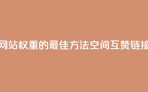 提升网站权重的最佳方法:空间互赞链接优化  第1张 提升网站权重的最佳方法:空间互赞链接优化  第1张