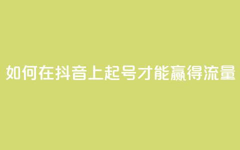 如何在抖音上起号才能赢得流量?  第1张 如何在抖音上起号才能赢得流量?  第1张