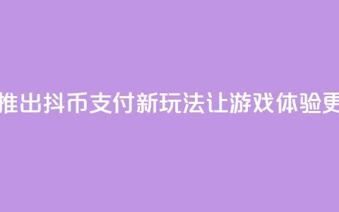 抖音推出抖币支付新玩法 让游戏体验更升级  第1张 抖音推出抖币支付新玩法 让游戏体验更升级  第1张