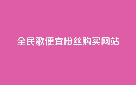 全民K歌便宜粉丝购买网站  第1张 全民K歌便宜粉丝购买网站  第1张