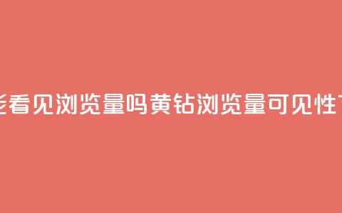 qq黄钻能看见浏览量吗(qq黄钻浏览量可见性)  第1张 qq黄钻能看见浏览量吗(qq黄钻浏览量可见性)  第1张