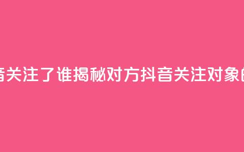 黑科技查看对方抖音关注了谁 - 揭秘对方抖音关注对象的黑科技技巧!  第1张 黑科技查看对方抖音关注了谁 - 揭秘对方抖音关注对象的黑科技技巧!  第1张