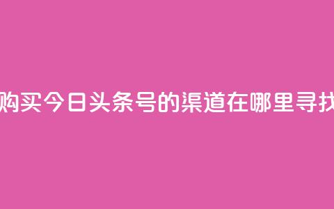 购买今日头条号的渠道在哪里寻找  第1张 购买今日头条号的渠道在哪里寻找  第1张