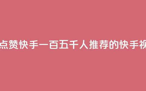 一毛五千点赞快手 - 一百五千人推荐的快手视频!  第1张 一毛五千点赞快手 - 一百五千人推荐的快手视频!  第1张