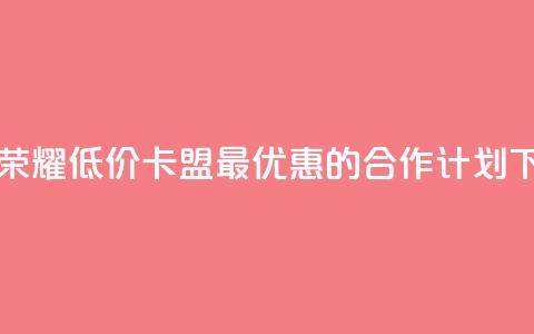 王者荣耀低价卡盟 - 最优惠的合作计划  第1张 王者荣耀低价卡盟 - 最优惠的合作计划  第1张