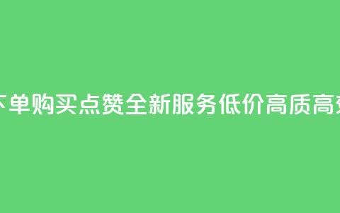 买点赞下单 - 购买点赞-全新服务	，低价	、高质、高效！!  第1张