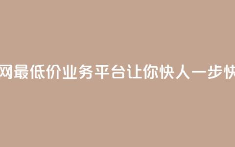 全网最低价业务平台快手业务 - 全网最低价业务平台让你快人一步:快手业务全新优惠限时抢购~  第1张 全网最低价业务平台快手业务 - 全网最低价业务平台让你快人一步:快手业务全新优惠限时抢购~  第1张