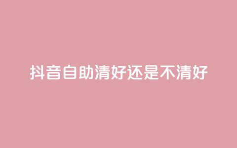 抖音自助清好还是不清好 - 抖音自助清晰正确吗? 快速了解抖音自助清理效果~  第1张 抖音自助清好还是不清好 - 抖音自助清晰正确吗? 快速了解抖音自助清理效果~  第1张