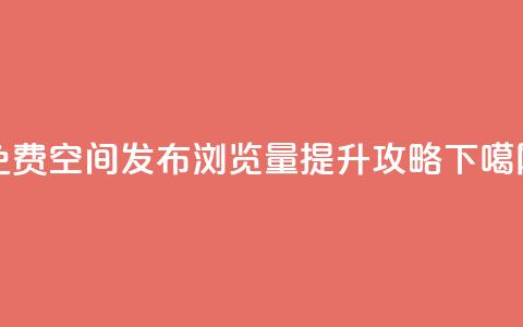免费QQ空间发布浏览量提升攻略  第1张 免费QQ空间发布浏览量提升攻略  第1张