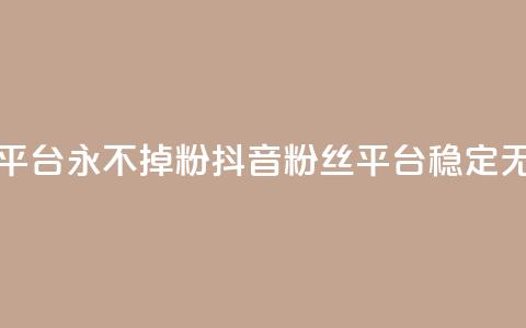 抖音真人粉丝平台 永不掉粉(抖音粉丝平台:稳定无粉流失)  第1张 抖音真人粉丝平台 永不掉粉(抖音粉丝平台:稳定无粉流失)  第1张