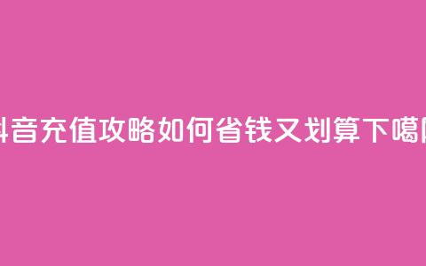 抖音充值攻略:如何省钱又划算  第1张 抖音充值攻略:如何省钱又划算  第1张