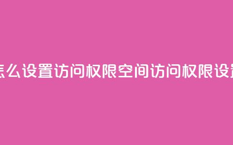 qq空间怎么设置访问权限(qq空间访问权限设置技巧)  第1张 qq空间怎么设置访问权限(qq空间访问权限设置技巧)  第1张