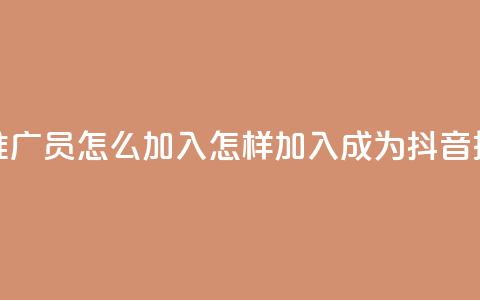 抖音推广员怎么加入(怎样加入成为抖音推广员)  第1张 抖音推广员怎么加入(怎样加入成为抖音推广员)  第1张