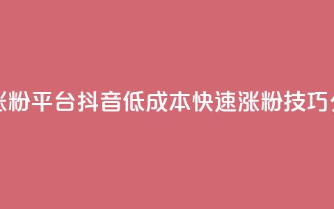抖音一元涨粉1000平台 - 抖音低成本快速涨粉技巧分享!  第1张 抖音一元涨粉1000平台 - 抖音低成本快速涨粉技巧分享!  第1张