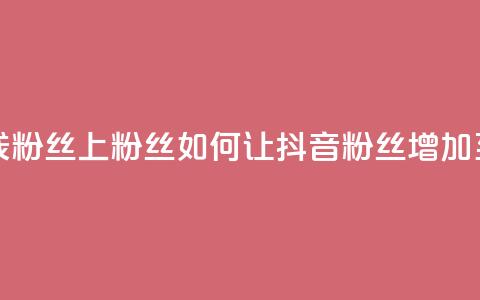 抖音怎样出钱粉丝上1000粉丝 - 如何让抖音粉丝增加至1000粉丝!  第1张 抖音怎样出钱粉丝上1000粉丝 - 如何让抖音粉丝增加至1000粉丝!  第1张