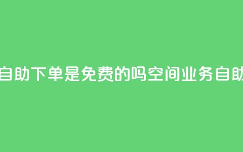 QQ空间业务自助下单是免费的吗(QQ空间业务:自助下单免费!)  第1张 QQ空间业务自助下单是免费的吗(QQ空间业务:自助下单免费!)  第1张