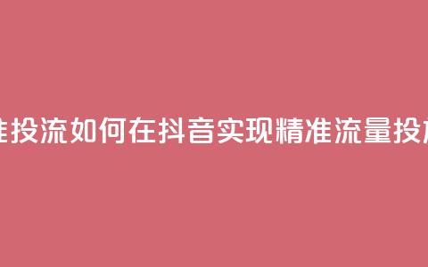 抖音如何精准投流 - 如何在抖音实现精准流量投放技巧~  第1张 抖音如何精准投流 - 如何在抖音实现精准流量投放技巧~  第1张