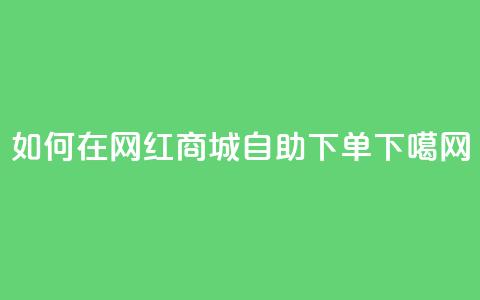 如何在网红商城自助下单?  第1张 如何在网红商城自助下单?  第1张