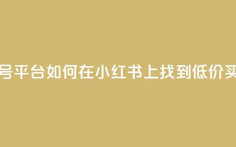 小红书低价买号平台 - 如何在小红书上找到低价买号服务! 第1张 小红书低价买号平台 - 如何在小红书上找到低价买号服务! 第1张