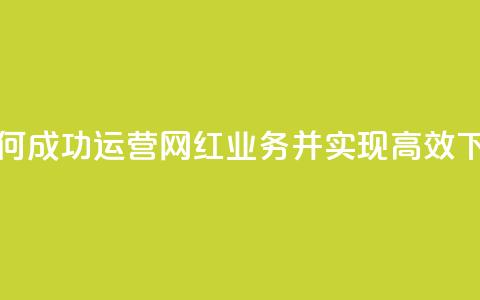 如何成功运营网红业务并实现高效下单  第1张 如何成功运营网红业务并实现高效下单  第1张