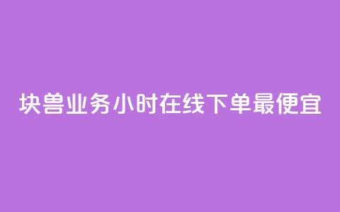块兽业务24小时在线下单最便宜 - 24小时在线下单, 兽业务价格最优!  第1张 块兽业务24小时在线下单最便宜 - 24小时在线下单, 兽业务价格最优!  第1张