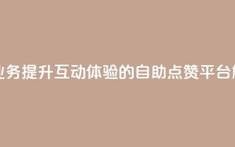 点赞自助平台业务 - 提升互动体验的自助点赞平台解决方案!  第1张 点赞自助平台业务 - 提升互动体验的自助点赞平台解决方案!  第1张