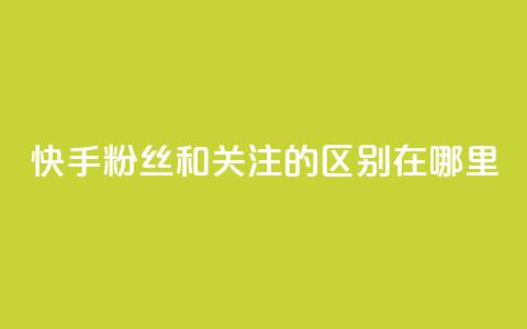 快手粉丝和关注的区别在哪里 - 快手粉丝与关注的区别解析!  第1张 快手粉丝和关注的区别在哪里 - 快手粉丝与关注的区别解析!  第1张