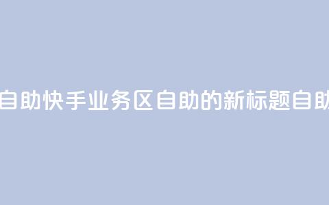快手业务区自助(快手业务区自助的新标题:自助快手业务区 )  第1张 快手业务区自助(快手业务区自助的新标题:自助快手业务区 )  第1张