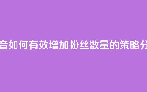 抖音如何有效增加粉丝数量的策略分析  第1张 抖音如何有效增加粉丝数量的策略分析  第1张