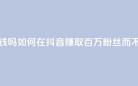 抖音100万粉丝不带货赚钱吗 - 如何在抖音赚取百万粉丝而不需要推销产品~  第1张 抖音100万粉丝不带货赚钱吗 - 如何在抖音赚取百万粉丝而不需要推销产品~  第1张