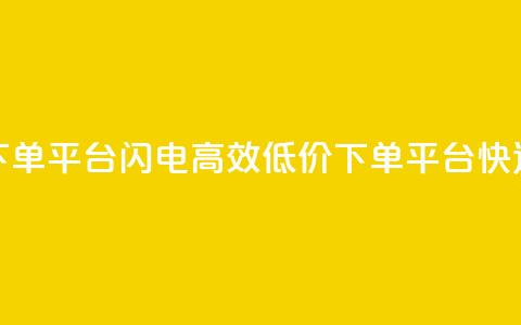 dy低价下单平台闪电(高效低价下单平台快速出击)  第1张 dy低价下单平台闪电(高效低价下单平台快速出击)  第1张